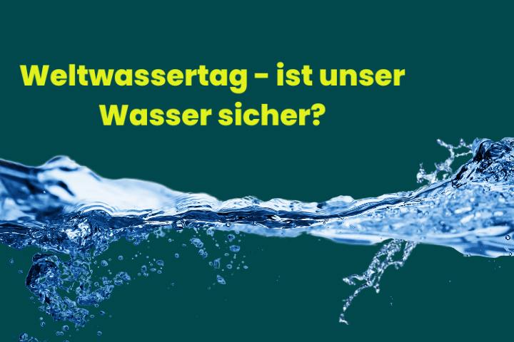 Weltwassertag - Ist unser Wasser sicher?